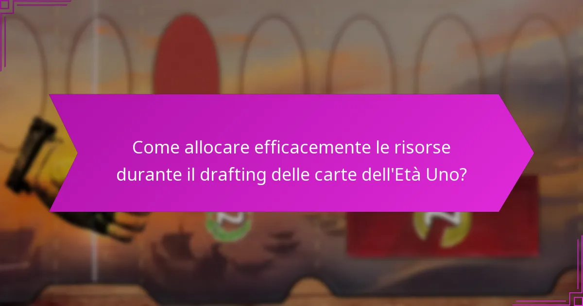 Come allocare efficacemente le risorse durante il drafting delle carte dell’Età Uno?