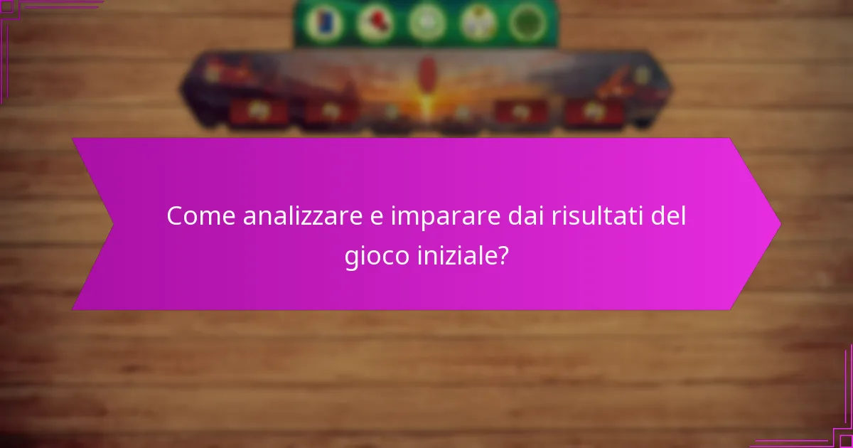 Come analizzare e imparare dai risultati del gioco iniziale?