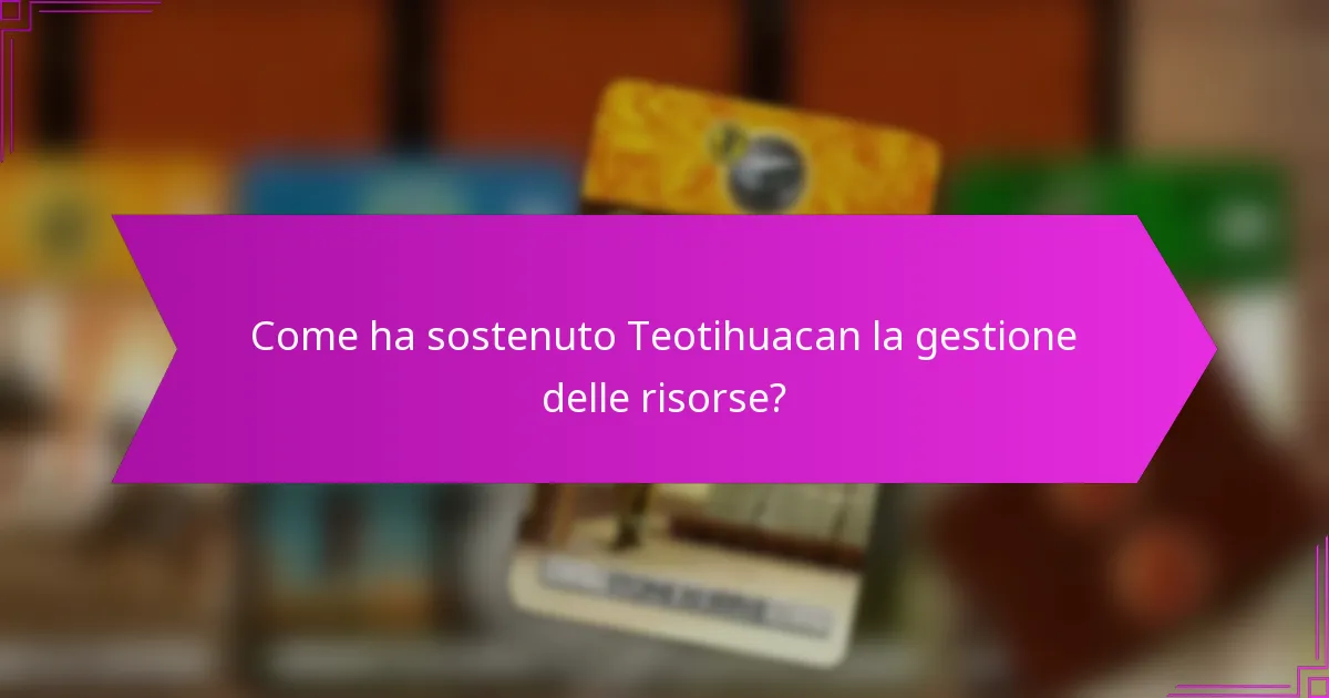 Come ha sostenuto Teotihuacan la gestione delle risorse?