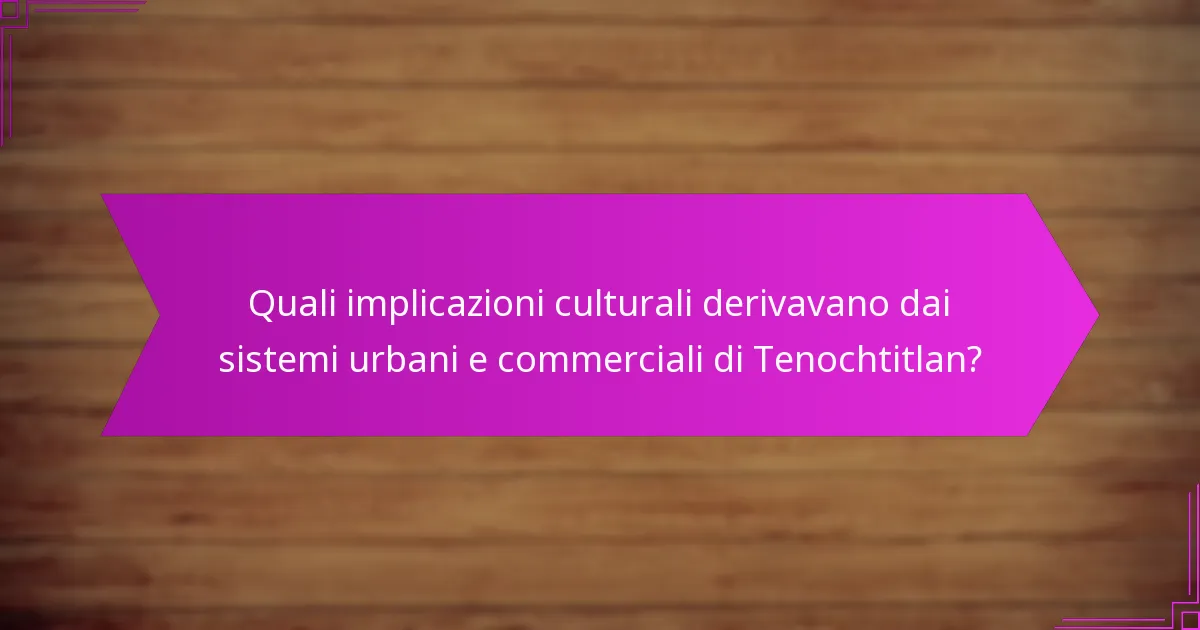 Quali implicazioni culturali derivavano dai sistemi urbani e commerciali di Tenochtitlan?