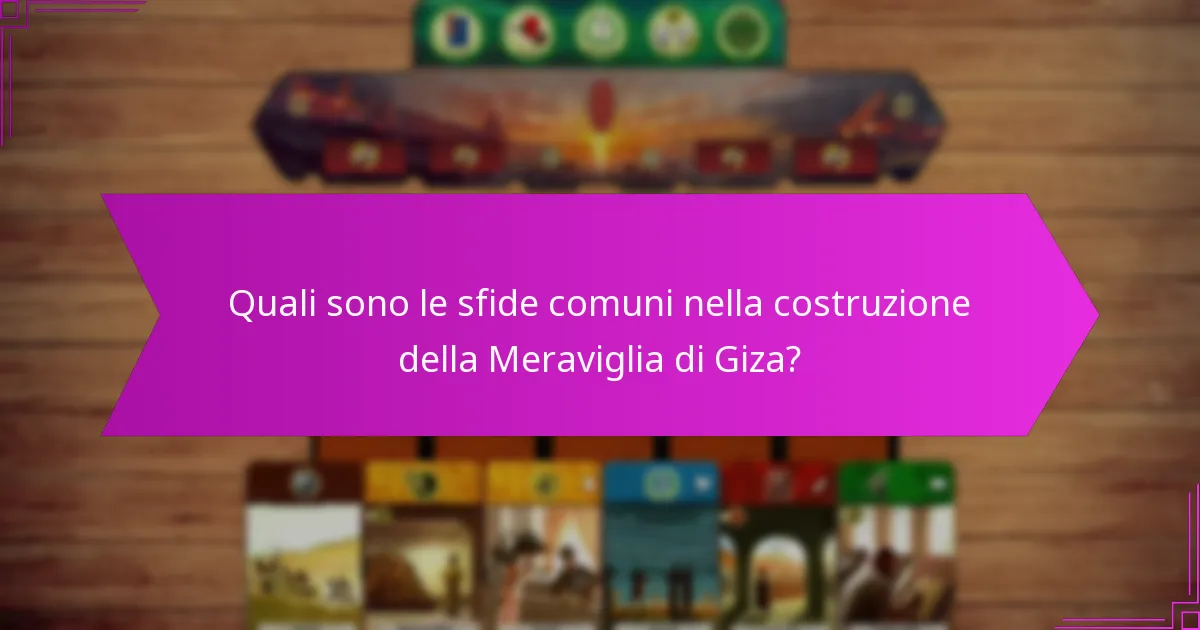 Quali sono le sfide comuni nella costruzione della Meraviglia di Giza?