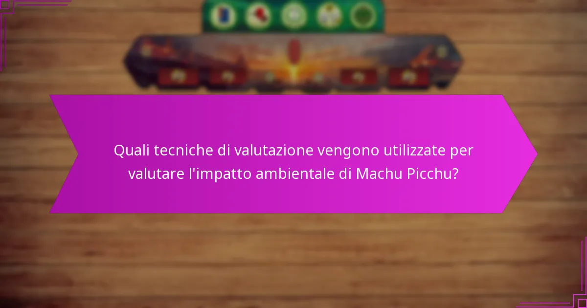 Quali tecniche di valutazione vengono utilizzate per valutare l’impatto ambientale di Machu Picchu?